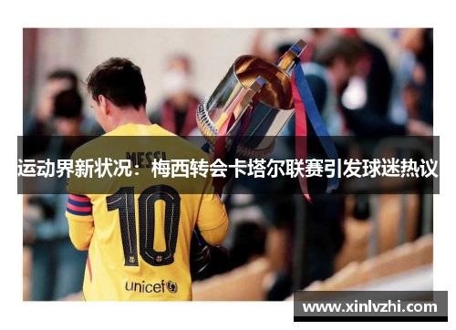 运动界新状况：梅西转会卡塔尔联赛引发球迷热议